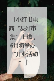 小红书电商“友好市集”上线，6月将举办“开业活动”