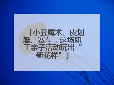 小丑魔术、皮划艇、赛车，这场职工亲子活动玩出“新花样”