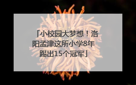 小校园大梦想！洛阳孟津这所小学8年踢出15个冠军