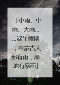 小雨、中雨、大雨……端午假期，内蒙古大部有雨，局地有暴雨