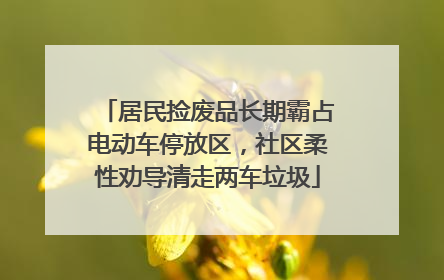 居民捡废品长期霸占电动车停放区，社区柔性劝导清走两车垃圾