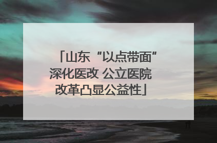 山东“以点带面”深化医改 公立医院改革凸显公益性