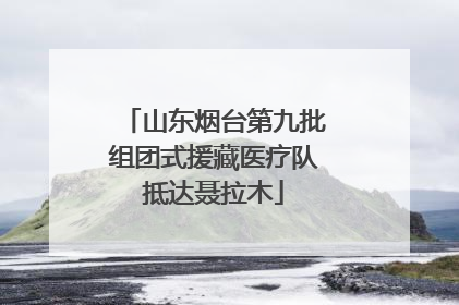 山东烟台第九批组团式援藏医疗队抵达聂拉木