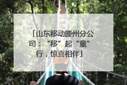山东移动滕州分公司：“移”起“童”行，惊喜相伴