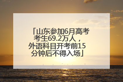 山东参加6月高考考生69.2万人，外语科目开考前15分钟后不得入场