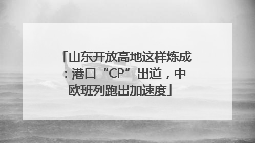 山东开放高地这样炼成：港口“CP”出道，中欧班列跑出加速度