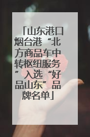 山东港口烟台港“北方商品车中转枢纽服务”入选“好品山东”品牌名单