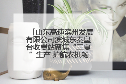 山东高速滨州发展有限公司滨城东秦皇台收费站聚焦“三夏”生产 护航农机畅行“丰收路”