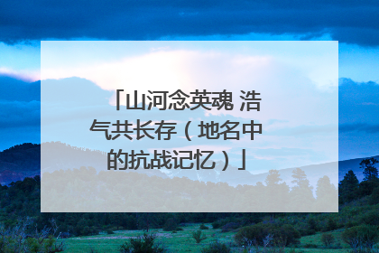 山河念英魂 浩气共长存（地名中的抗战记忆）