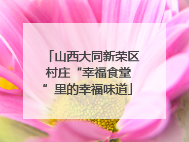 山西大同新荣区 村庄“幸福食堂”里的幸福味道