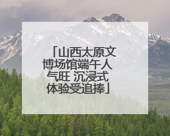 山西太原文博场馆端午人气旺 沉浸式体验受追捧