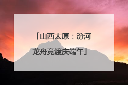 山西太原：汾河龙舟竞渡庆端午