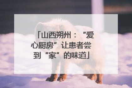 山西朔州：“爱心厨房”让患者尝到“家”的味道