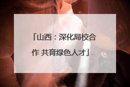 山西：深化局校合作 共育绿色人才