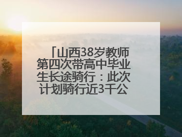 山西38岁教师第四次带高中毕业生长途骑行：此次计划骑行近3千公里，途经5省