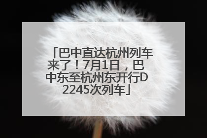 巴中直达杭州列车来了！7月1日，巴中东至杭州东开行D2245次列车