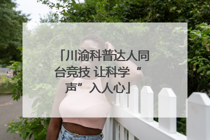 川渝科普达人同台竞技 让科学“声”入人心