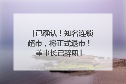 已确认！知名连锁超市，将正式退市！董事长已辞职