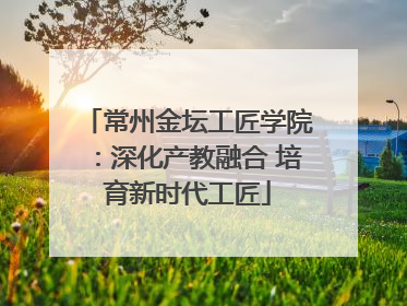 常州金坛工匠学院：深化产教融合 培育新时代工匠