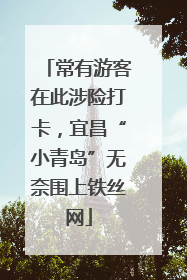 常有游客在此涉险打卡，宜昌“小青岛”无奈围上铁丝网