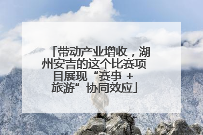 带动产业增收，湖州安吉的这个比赛项目展现“赛事 + 旅游”协同效应