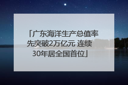广东海洋生产总值率先突破2万亿元 连续30年居全国首位