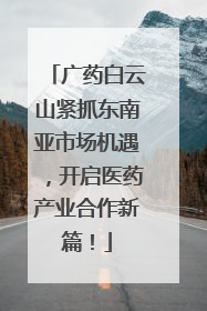 广药白云山紧抓东南亚市场机遇，开启医药产业合作新篇！