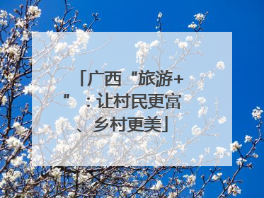 广西“旅游+”：让村民更富、乡村更美