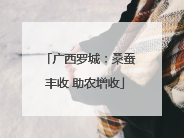 广西罗城：桑蚕丰收 助农增收