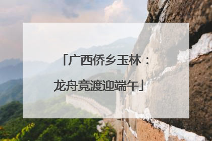 广西侨乡玉林：龙舟竞渡迎端午