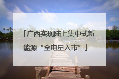 广西实现陆上集中式新能源“全电量入市”