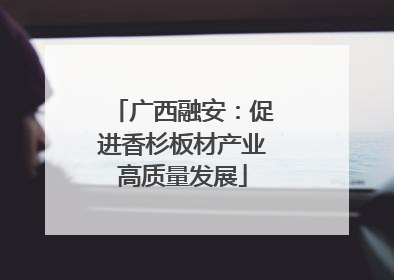 广西融安：促进香杉板材产业高质量发展