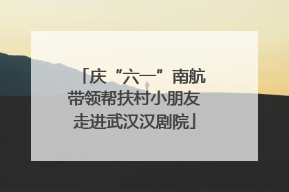 庆“六一”南航带领帮扶村小朋友走进武汉汉剧院