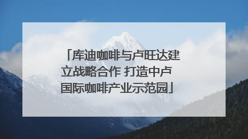 库迪咖啡与卢旺达建立战略合作 打造中卢国际咖啡产业示范园