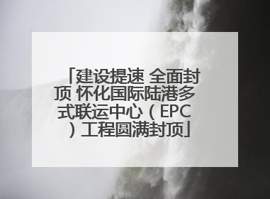 建设提速 全面封顶 怀化国际陆港多式联运中心（EPC）工程圆满封顶