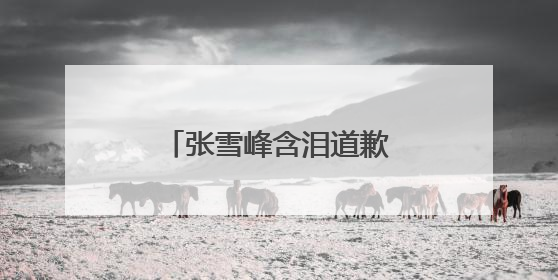 张雪峰含泪道歉，“可能最后一次在网上出现”