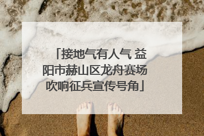 接地气有人气 益阳市赫山区龙舟赛场吹响征兵宣传号角