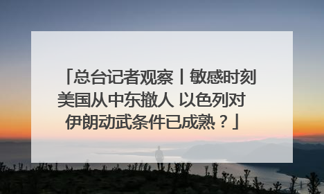 总台记者观察丨敏感时刻美国从中东撤人 以色列对伊朗动武条件已成熟？