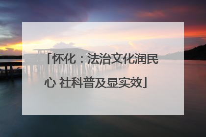 怀化：法治文化润民心 社科普及显实效