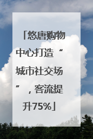 悠唐购物中心打造“城市社交场”，客流提升75%
