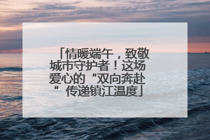 情暖端午，致敬城市守护者！这场爱心的“双向奔赴”传递镇江温度