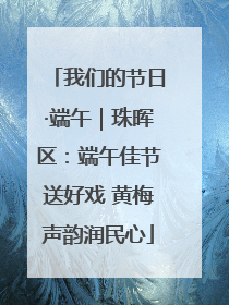 我们的节日·端午｜珠晖区：端午佳节送好戏 黄梅声韵润民心