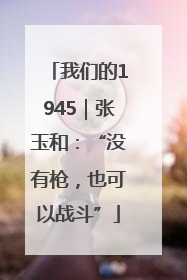 我们的1945｜张玉和：“没有枪，也可以战斗”