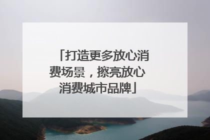 打造更多放心消费场景，擦亮放心消费城市品牌