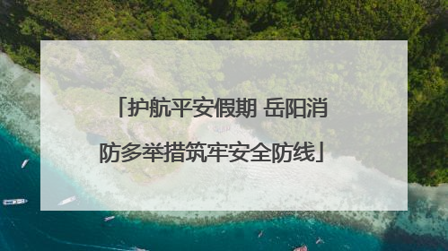 护航平安假期 岳阳消防多举措筑牢安全防线