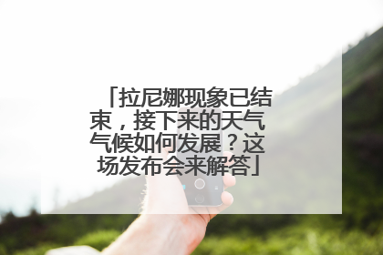 拉尼娜现象已结束，接下来的天气气候如何发展？这场发布会来解答