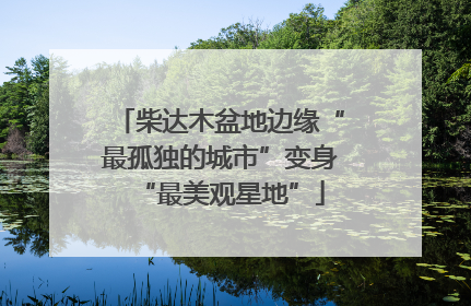 柴达木盆地边缘“最孤独的城市”变身“最美观星地”