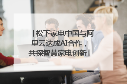 松下家电中国与阿里云达成AI合作，共探智慧家电创新