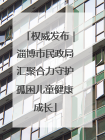权威发布｜淄博市民政局汇聚合力守护孤困儿童健康成长