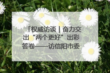 权威访谈｜奋力交出“两个更好”出彩答卷——访信阳市委书记蔡松涛